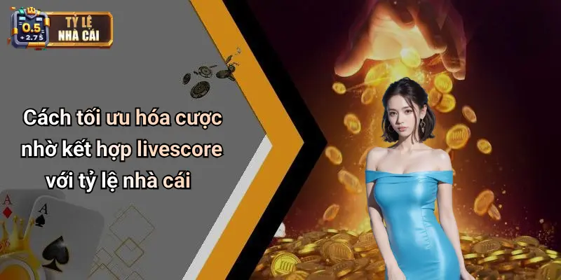 Cách tối ưu hóa cược nhờ kết hợp livescore với tỷ lệ nhà cái