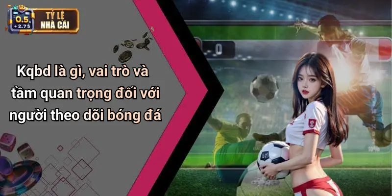 Kqbd là gì, vai trò và tầm quan trọng đối với người theo dõi bóng đá