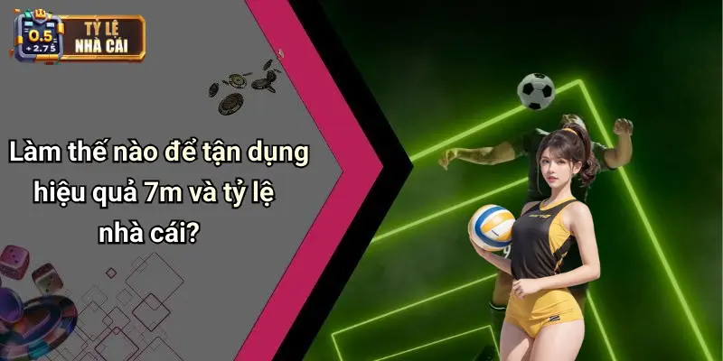 Làm thế nào để tận dụng hiệu quả 7m và tỷ lệ nhà cái?