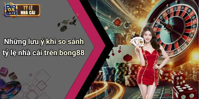 Những lưu ý khi so sánh tỷ lệ nhà cái trên bong88