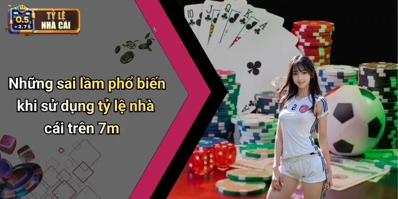 Những sai lầm phổ biến khi sử dụng tỷ lệ nhà cái trên 7m