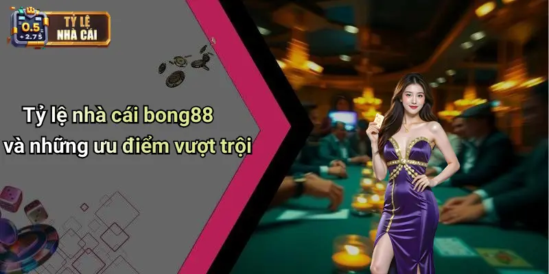 Tỷ lệ nhà cái bong88 và những ưu điểm vượt trội