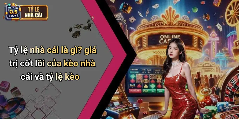 Tỷ lệ nhà cái là gì? giá trị cốt lõi của kèo nhà cái và tỷ lệ kèo