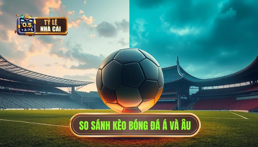 Hiểu bản chất trước khi so sánh kèo bóng đá châu Á và châu Âu